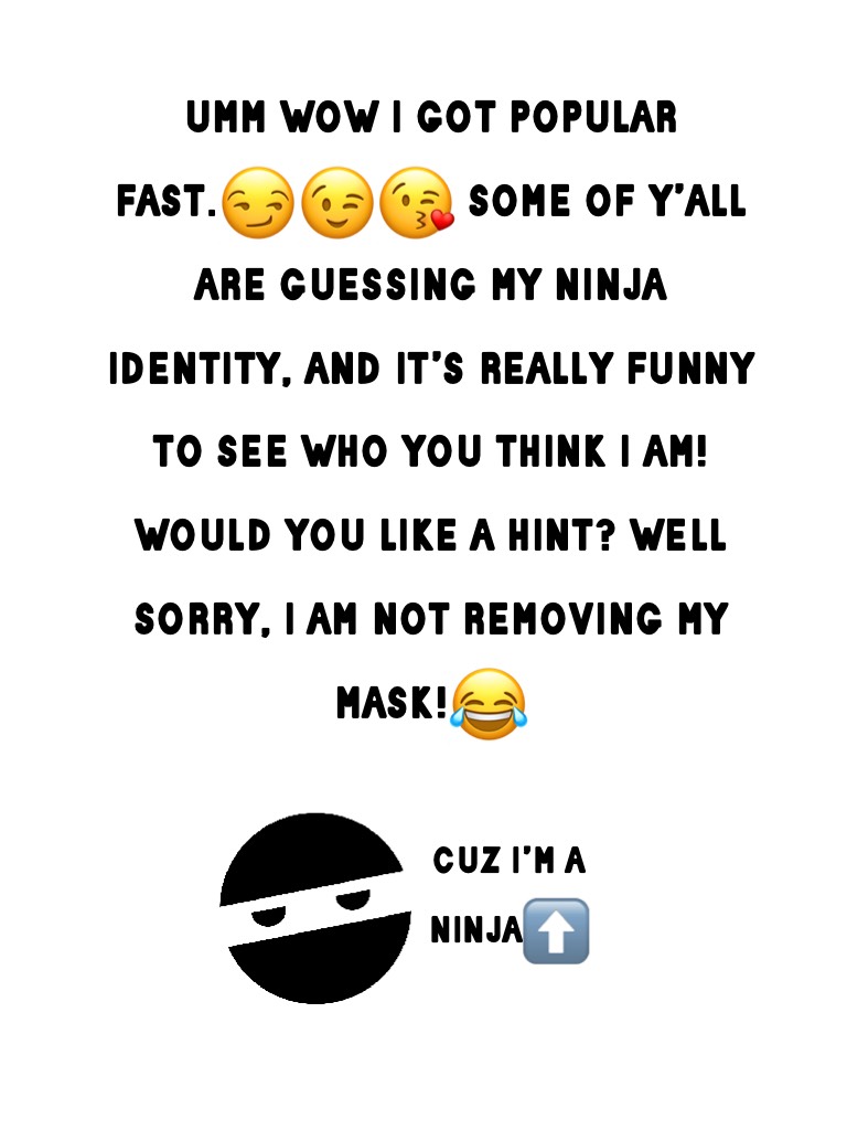umm wow i got popular fast.😏😉😘 some of y’all are guessing my ninja identity, and it’s really funny to see who you think i am! would you like a hint? well sorry, i am not removing my mask!😂 (my joke wasn’t that good hehe)