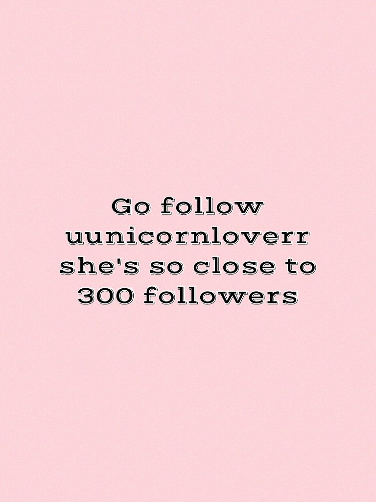 Go follow uunicornloverr she's so close to 300 followers