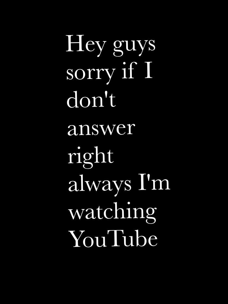 Hey guys sorry if I don't answer right always I'm watching YouTube 
