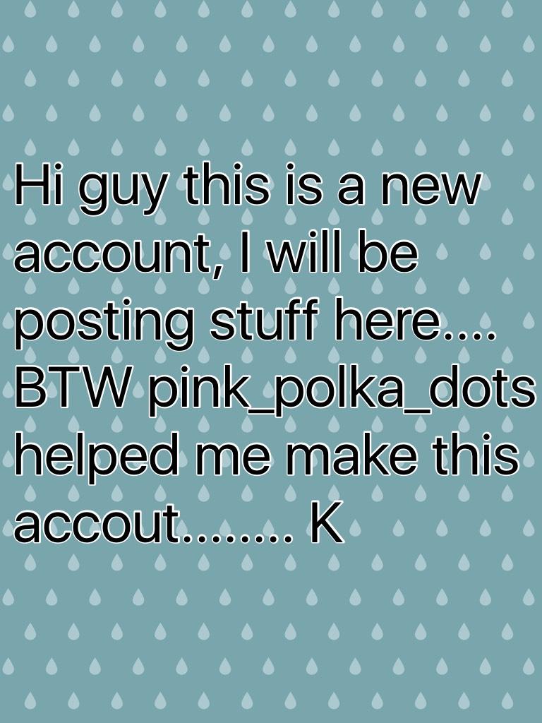 Hi guy this is a new account, I will be posting stuff here.... BTW pink_polka_dots helped me make this accout........ K 
