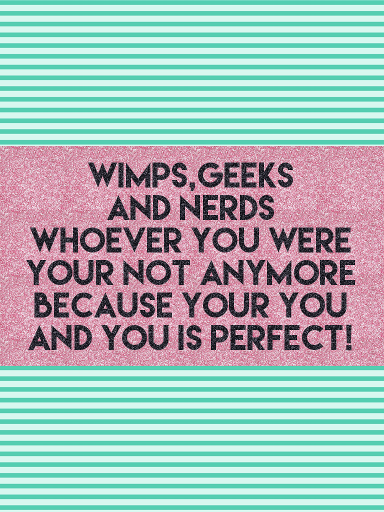 Wimps,geeks
And nerds
Whoever you were your not anymore because your you and you is perfect!