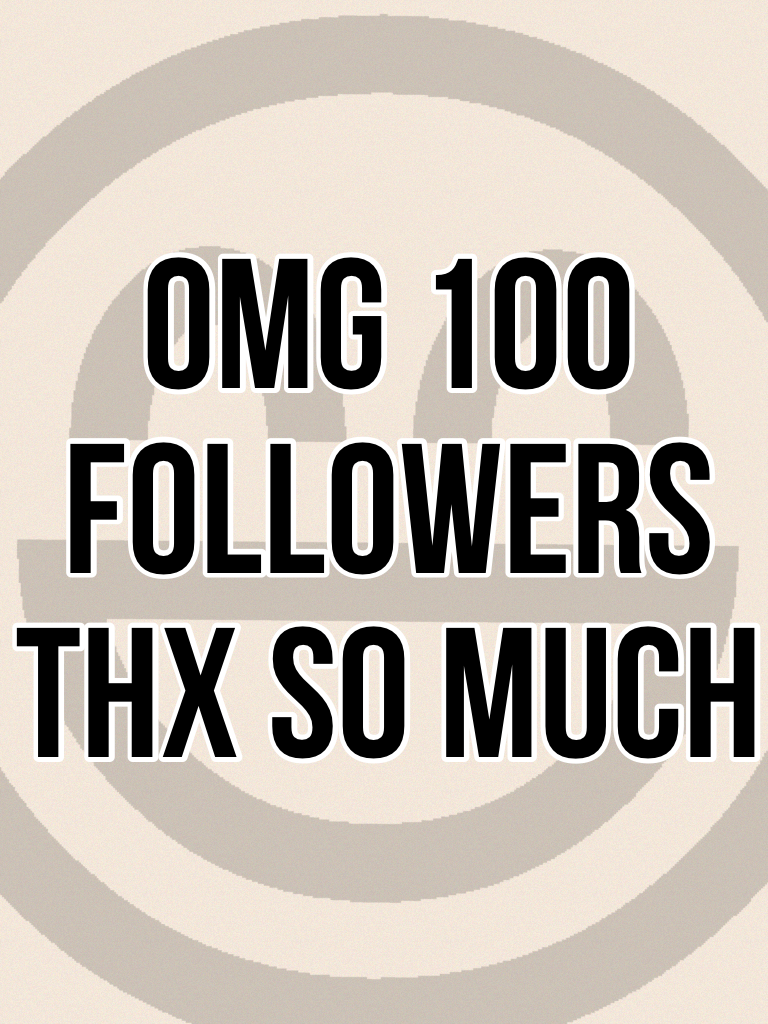 Omg 100 followers thx so much