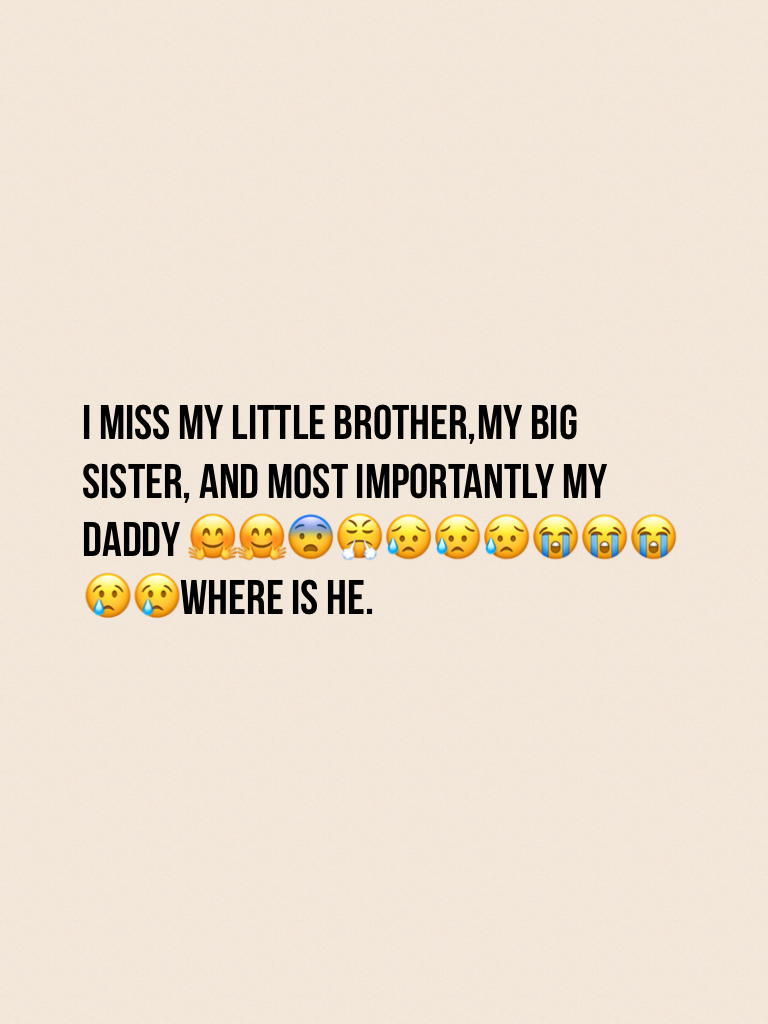 I miss my little brother,my big sister, and most importantly my daddy 🤗🤗😨😤😥😥😥😭😭😭😢😢where is he.