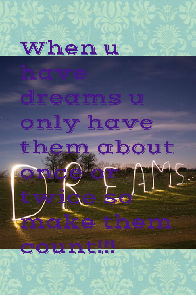 When u have dreams u only have them about once or twice so make them count!!!