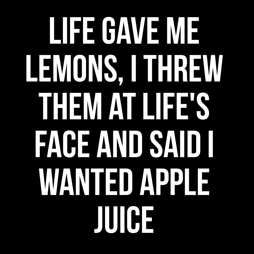 Life gave me lemons, I threw them at life's face and said I wanted Apple juice