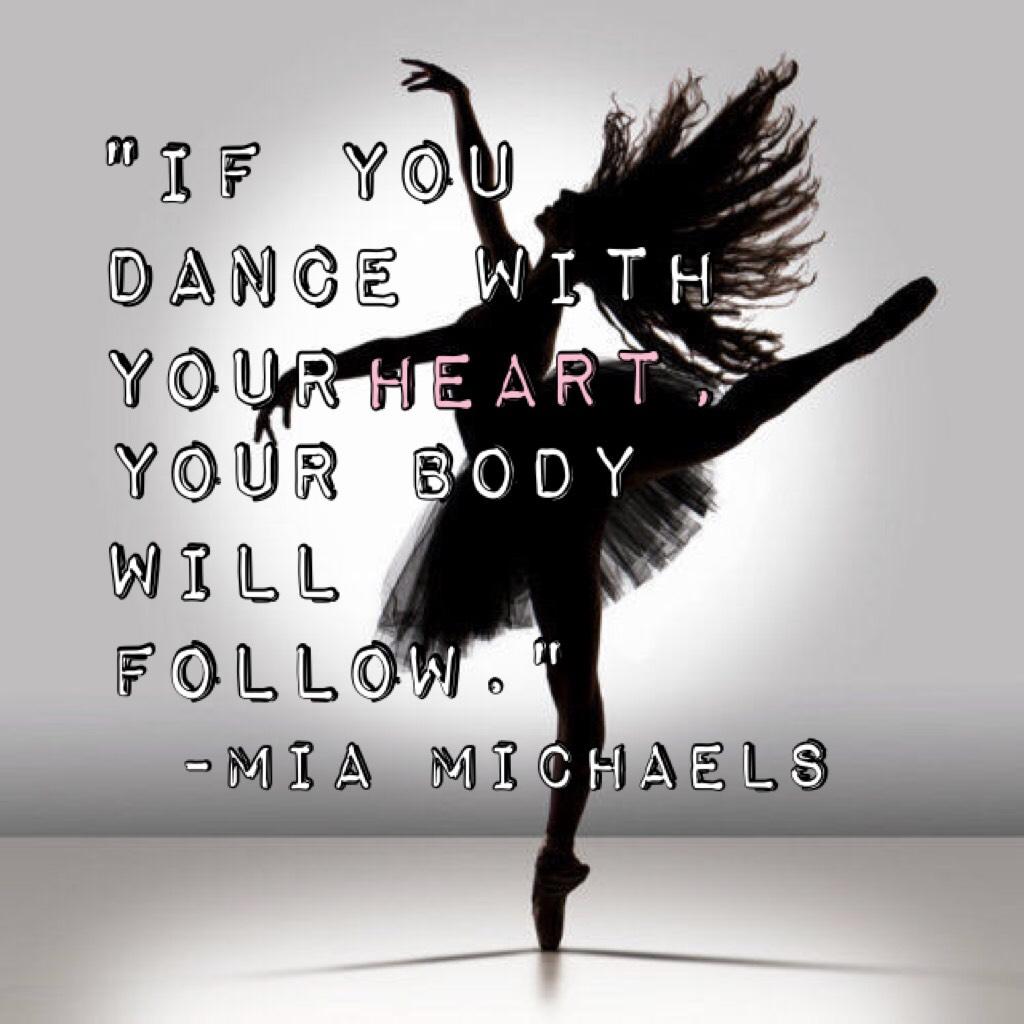 "If you dance with your heart your body will follow."
           -Mia Michaels