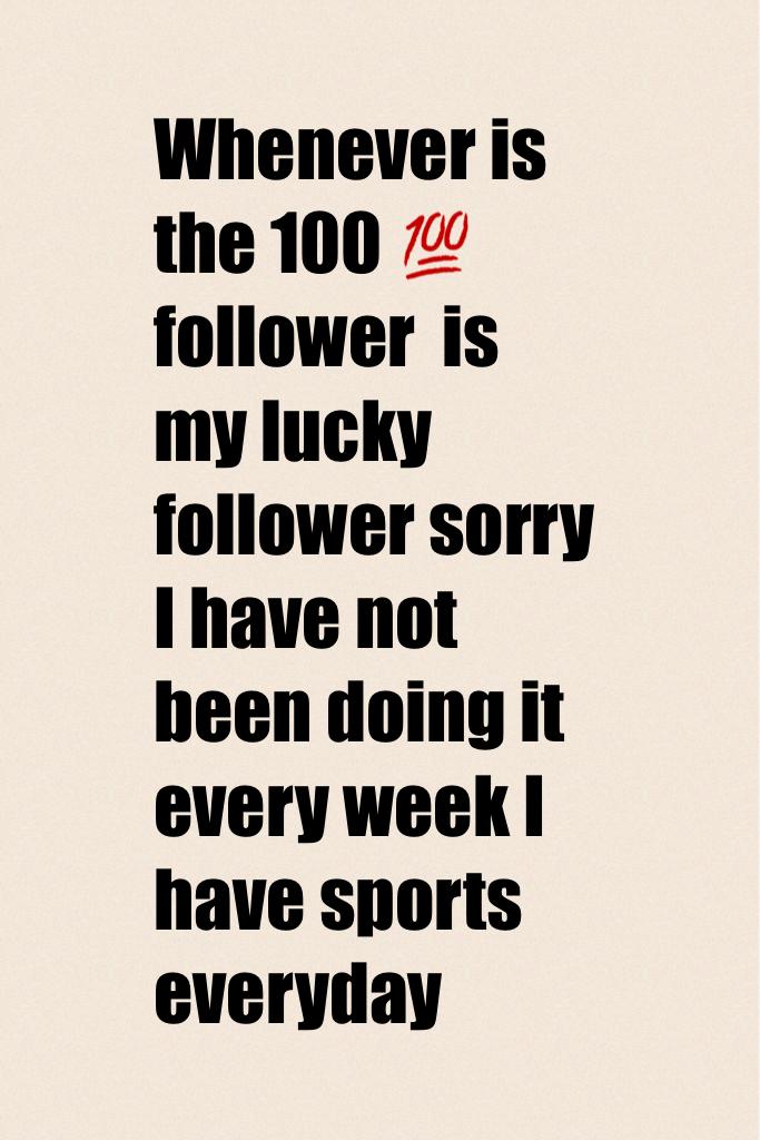 Whenever is the 100 💯 follower  is my lucky follower sorry I have not been doing it every week I have sports everyday 
