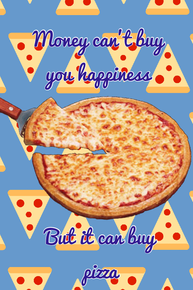 Money can't buy you happiness 
But it can buy you pizza 