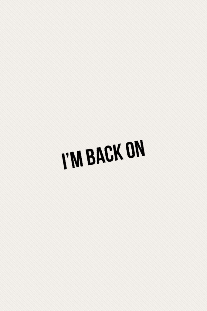 I’m back on