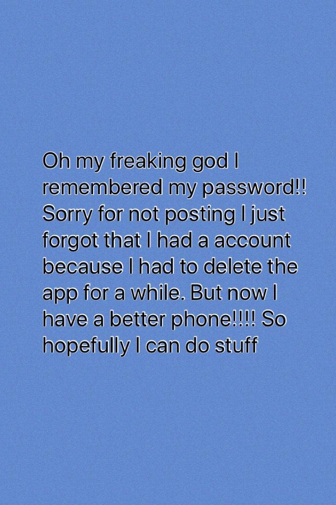 Oh my freaking god I remembered my password!! Sorry for not posting I just forgot that I had a account because I had to delete the app for a while. But now I have a better phone!!!! So hopefully I can do stuff