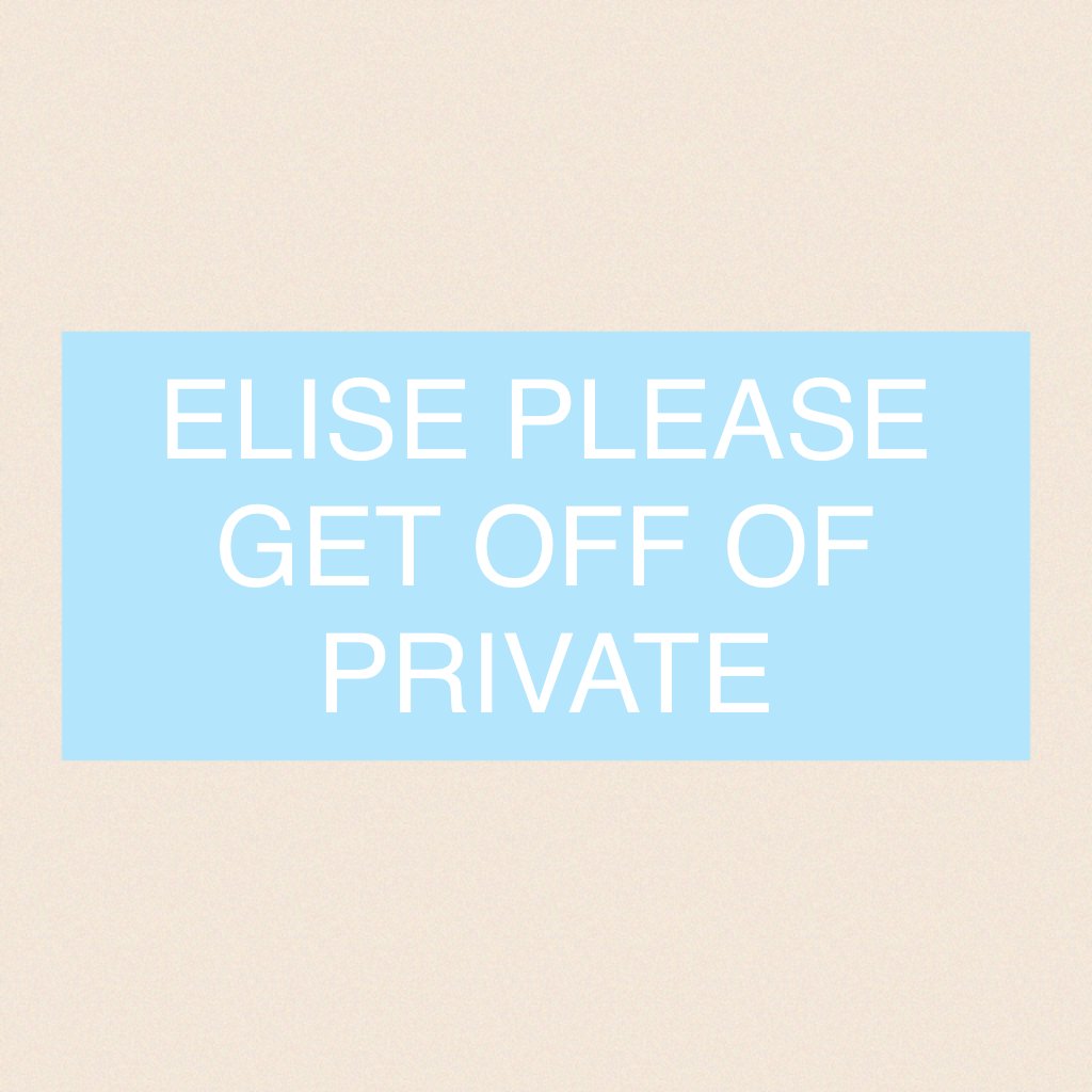 ELISE PLEASE GET OFF OF PRIVATE