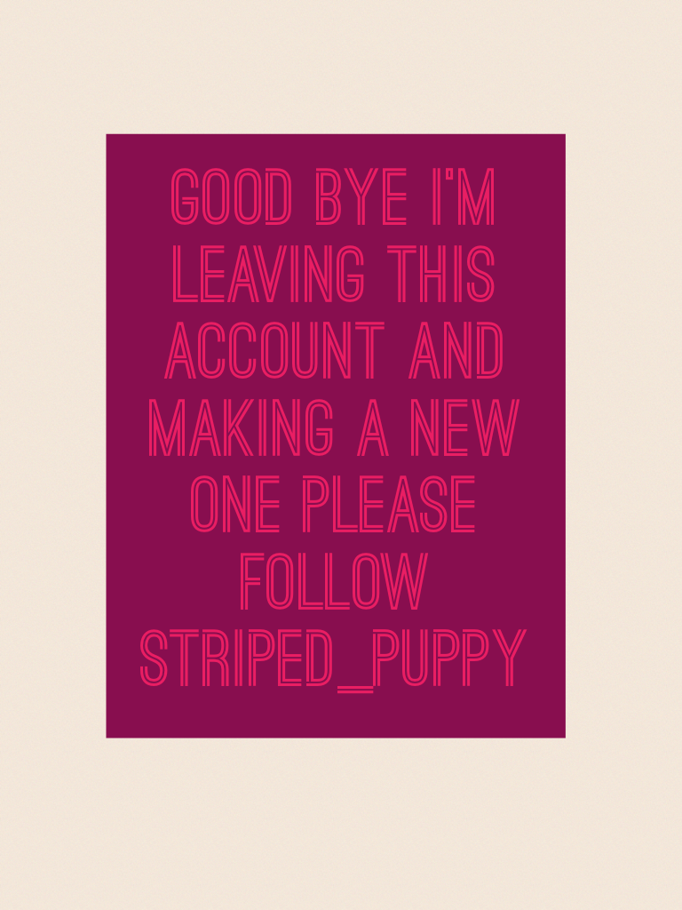 Good bye I'm leaving this account and making a new one please follow striped_puppy