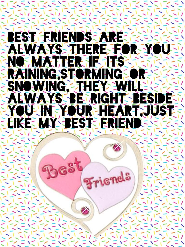 best friends are always there for you no matter if its raining,storming or snowing, they will always be right beside you in your heart,just like my best friend