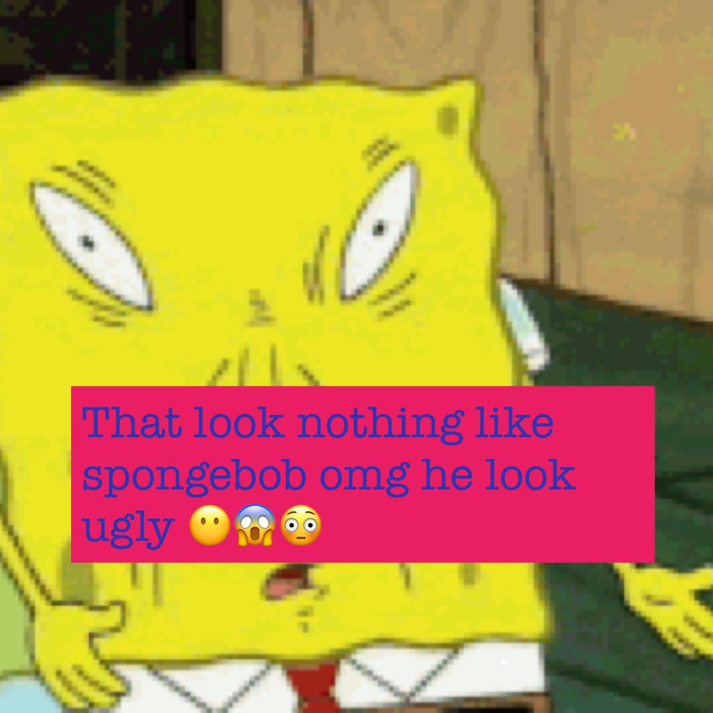 That look nothing like spongebob omg he look ugly 😶😱😳