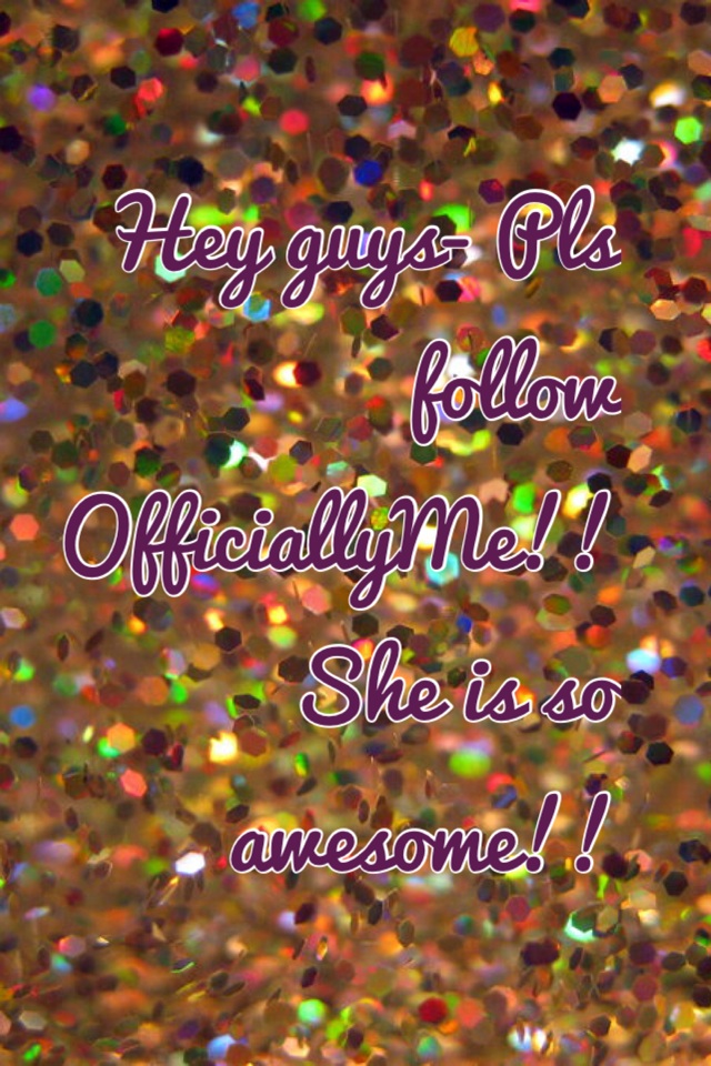 Hey guys- Pls follow OfficiallyMe!! She is so awesome!! 