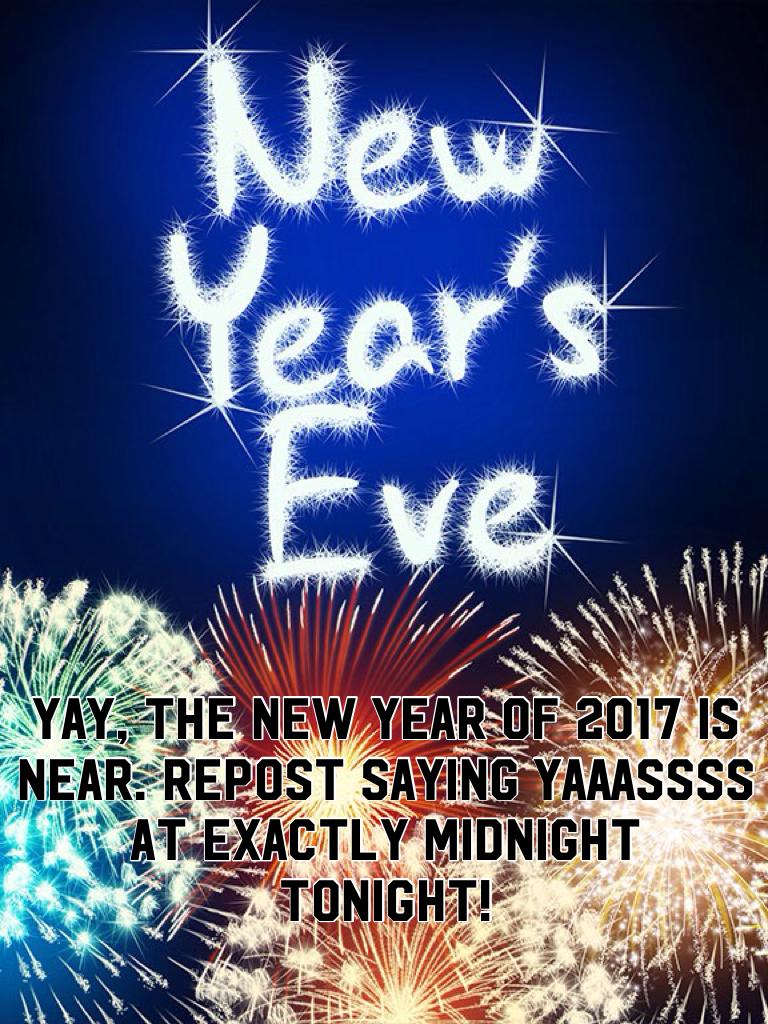 Yay, the new year of 2017 is near. Repost saying YAAASSSS at exactly midnight tonight!