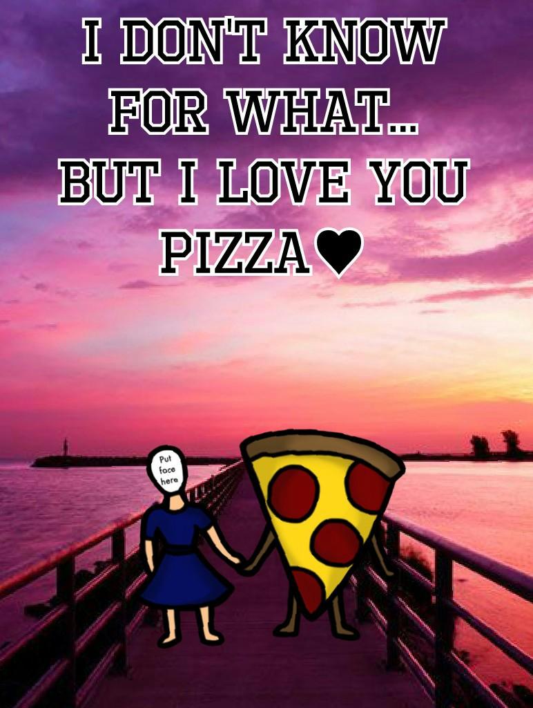 I DON'T KNOW
FOR WHAT...
BUT I LOVE YOU
PIZZA♥