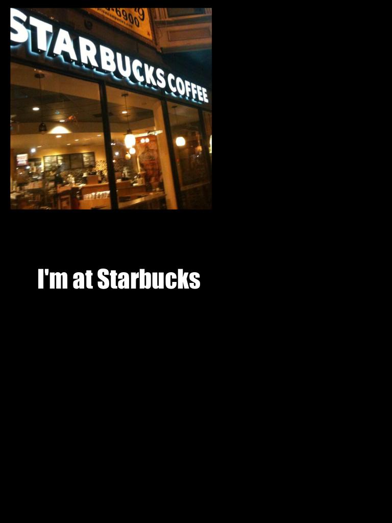 I'm at Starbucks 