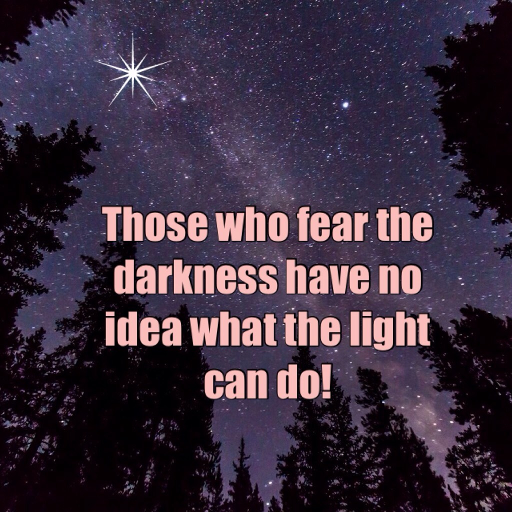 Those who fear the darkness have no idea what the light can do!