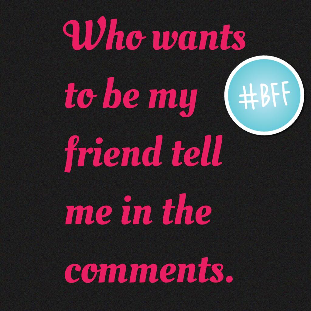 Who wants to be my friend tell me in the comments.