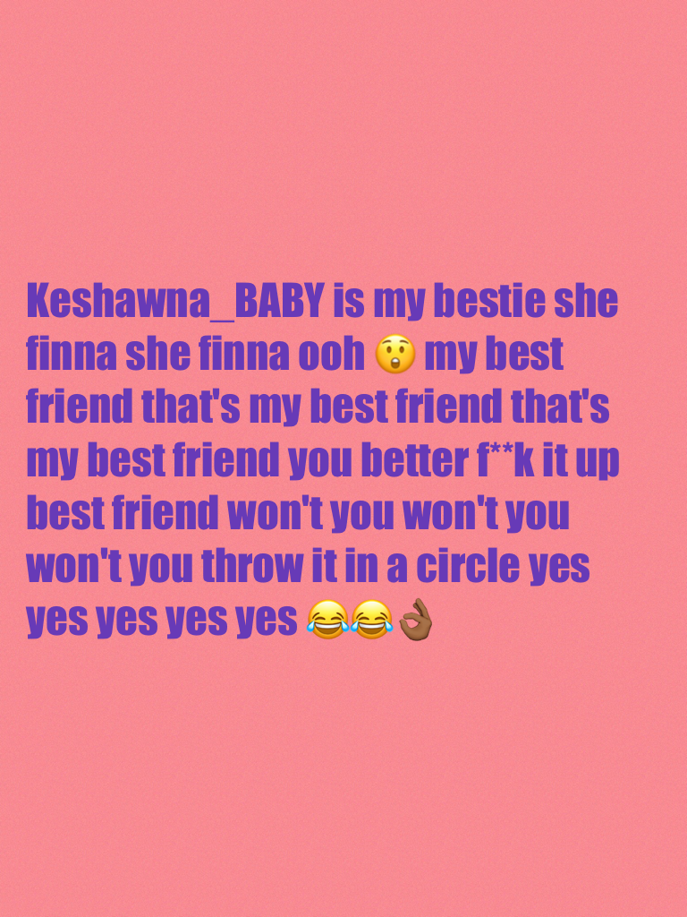 Keshawna_BABY is my bestie she finna she finna ooh 😲 my best friend that's my best friend that's my best friend you better f**k it up best friend won't you won't you won't you throw it in a circle yes yes yes yes yes 😂😂👌🏾