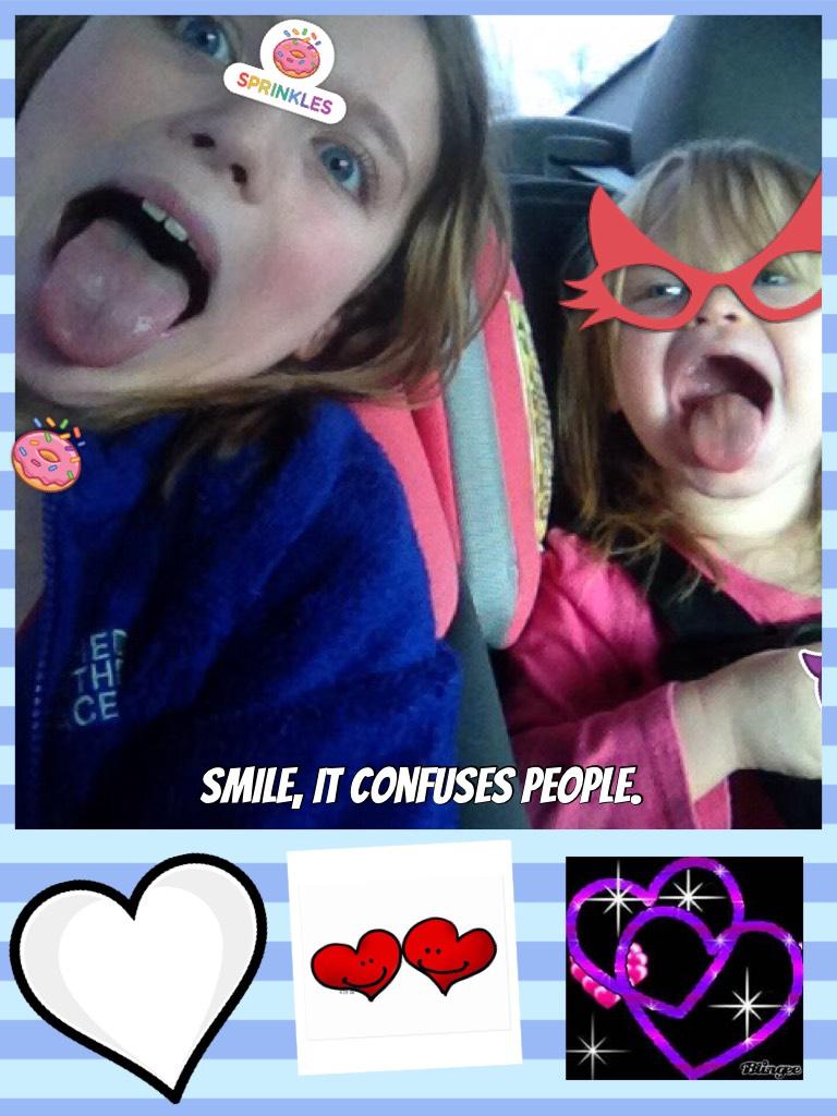 Smile, it confuses people.     I love my little sister 