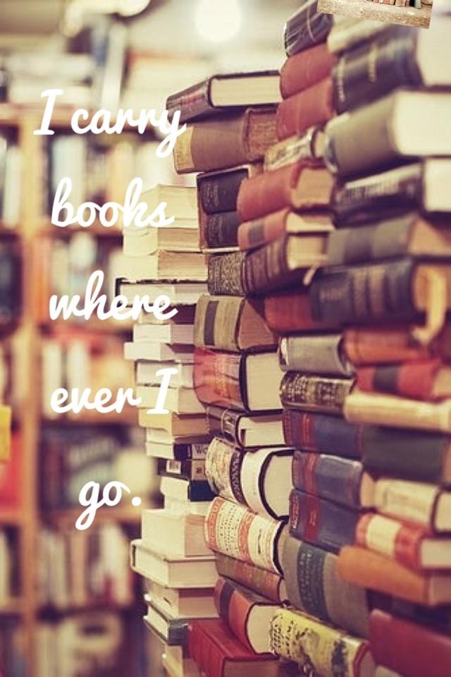 I carry books where ever I go.