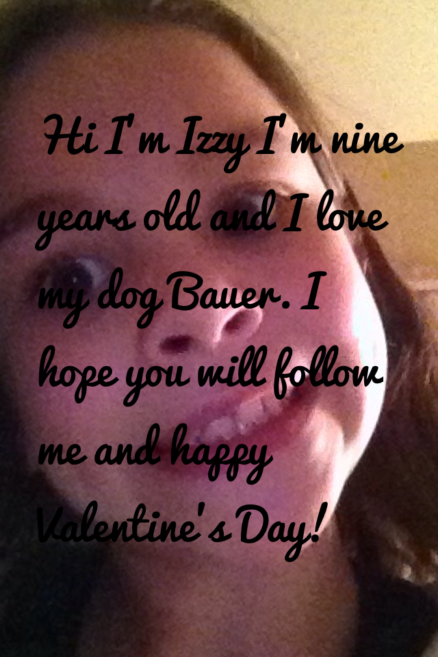 Hi I'm Izzy I'm nine years old and I love my dog Bauer. I hope you will follow me and happy Valentine's Day!