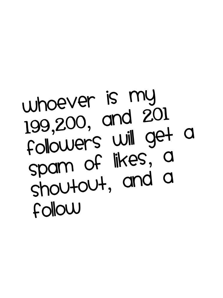 Whoever is my 199,200, and 201 followers will get a spam of likes, a shoutout, and a follow