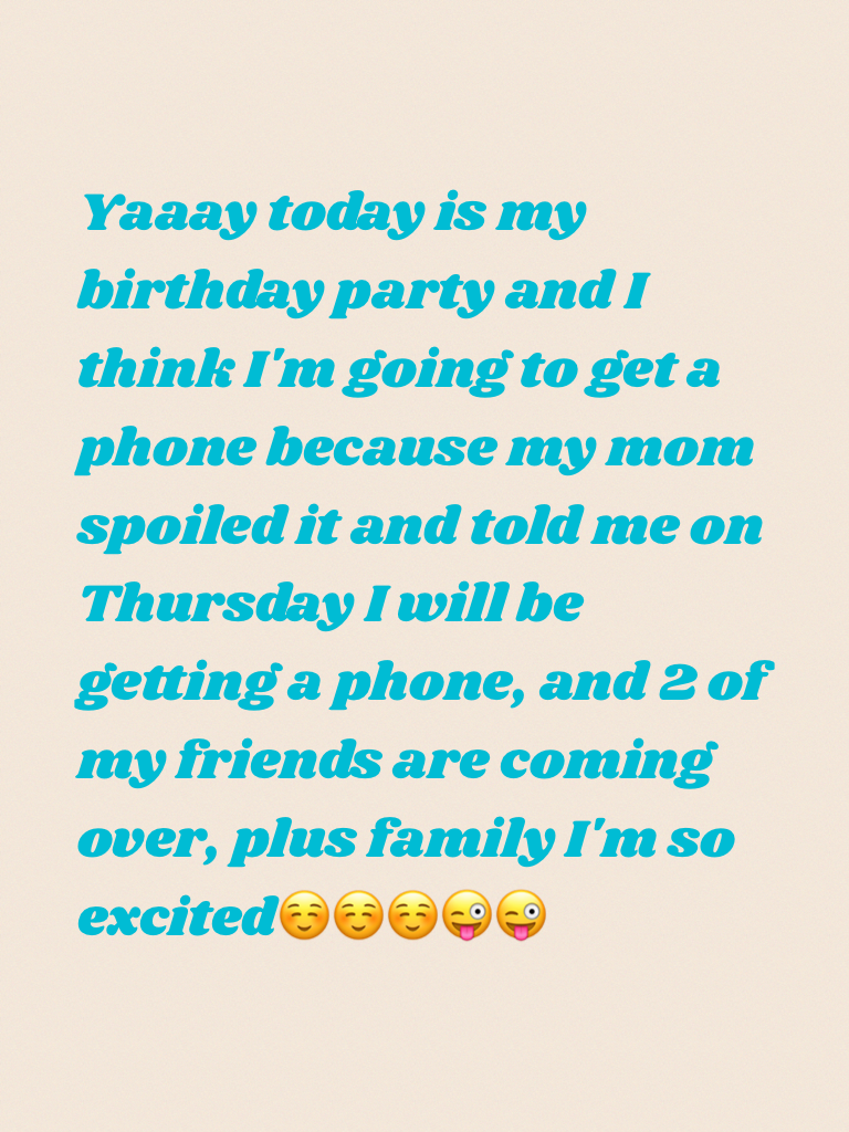 Yaaay today is my birthday party and I think I'm going to get a phone because my mom spoiled it and told me on Thursday I will be getting a phone, and 2 of my friends are coming over, plus family I'm so excited☺️☺️☺️😜😜