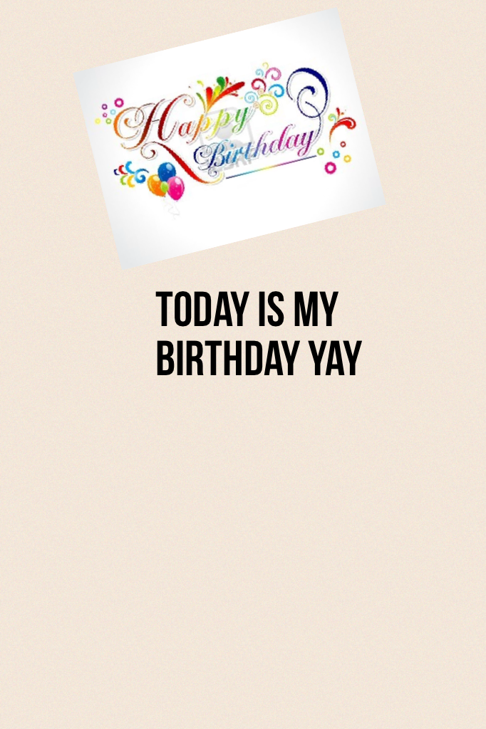 Today is my birthday yay