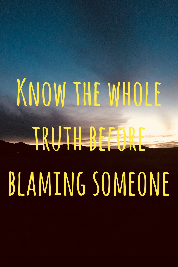 Know the whole truth before blaming someone 