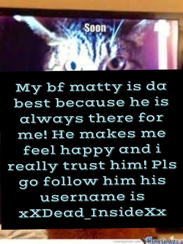 My bf matty is da best because he is always there for me! He makes me feel happy and i really trust him! Pls go follow him his username is xXDead_InsideXx