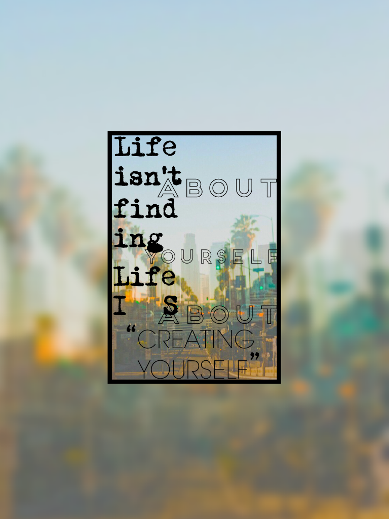 “Life isn't about finding yourself. It's about finding yourself"