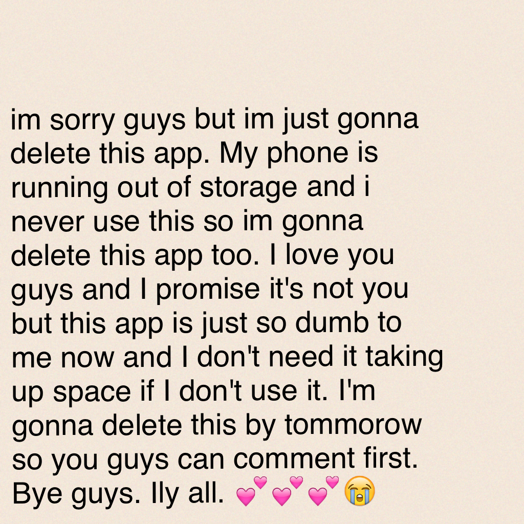 im sorry guys but im just gonna delete this app. My phone is running out of storage and i never use this so im gonna delete this app too. I love you guys and I promise it's not you but this app is just so dumb to me now and I don't need it taking up space