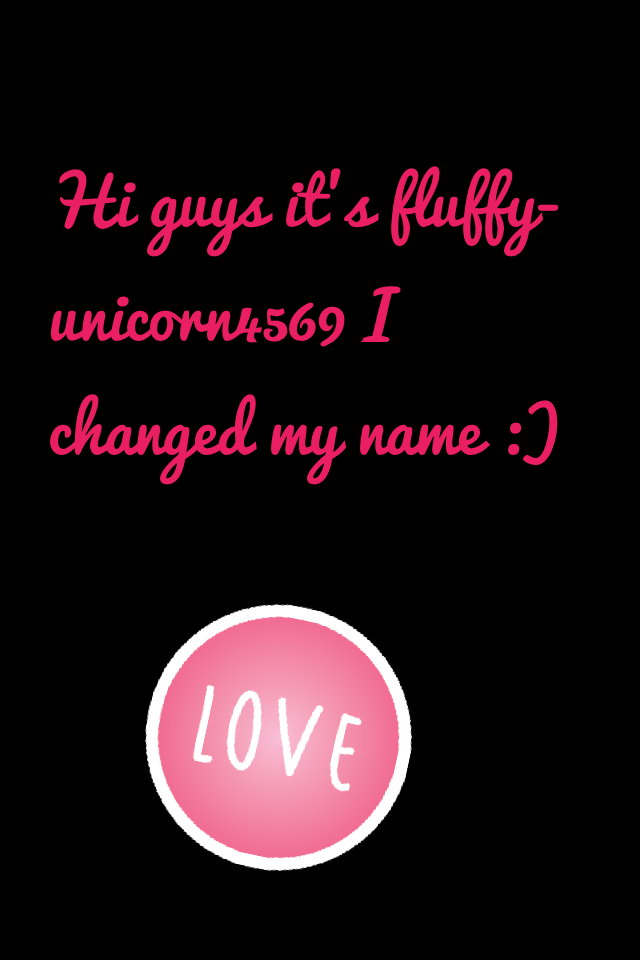 Hi guys it's fluffy-unicorn4569 I changed my name :)