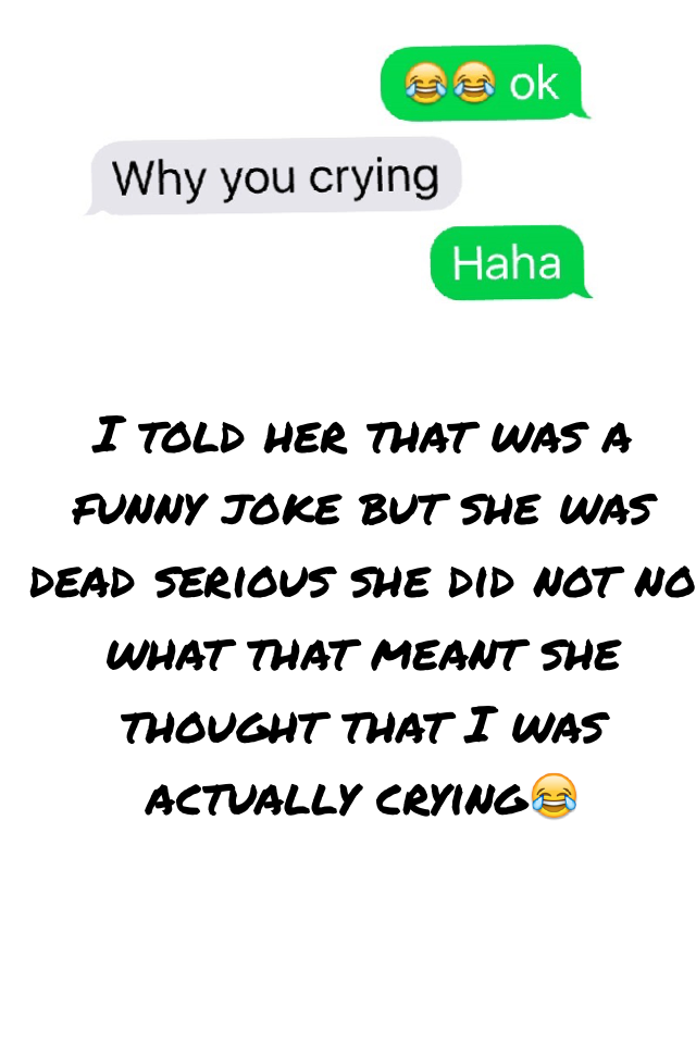 I told her that was a funny joke but she was dead serious she did not no what that meant she thought that I was actually crying😂