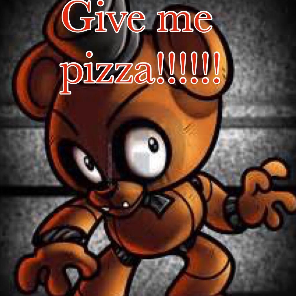 Give me pizza!!!!!!