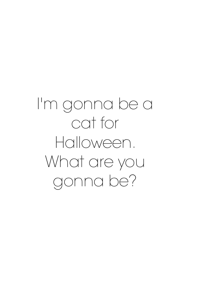 I'm gonna be a cat for Halloween. What are you gonna be?