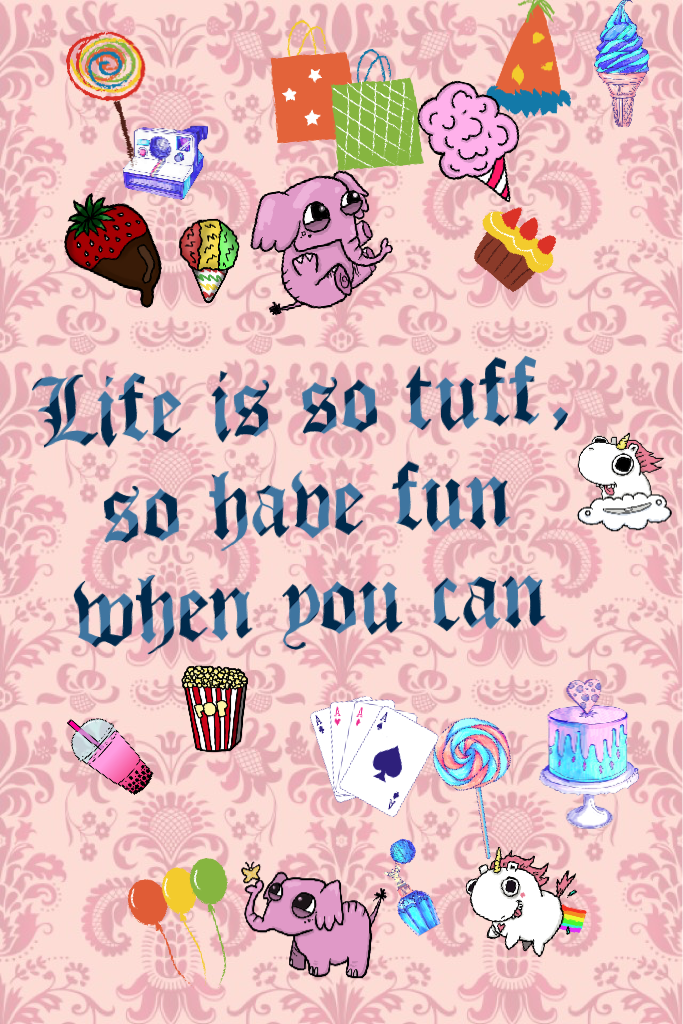 Life is so tuff, so have fun  when you can