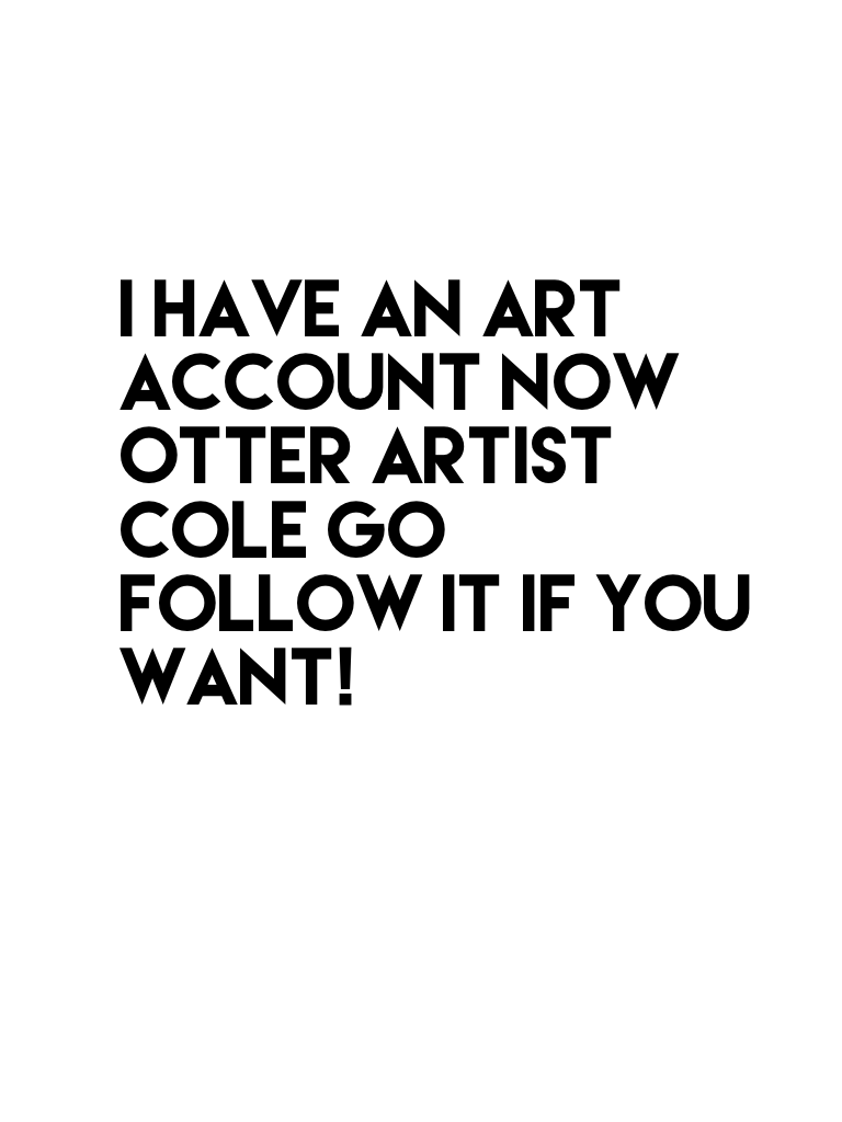 I have an art account now otter artist cole go follow it if you want!