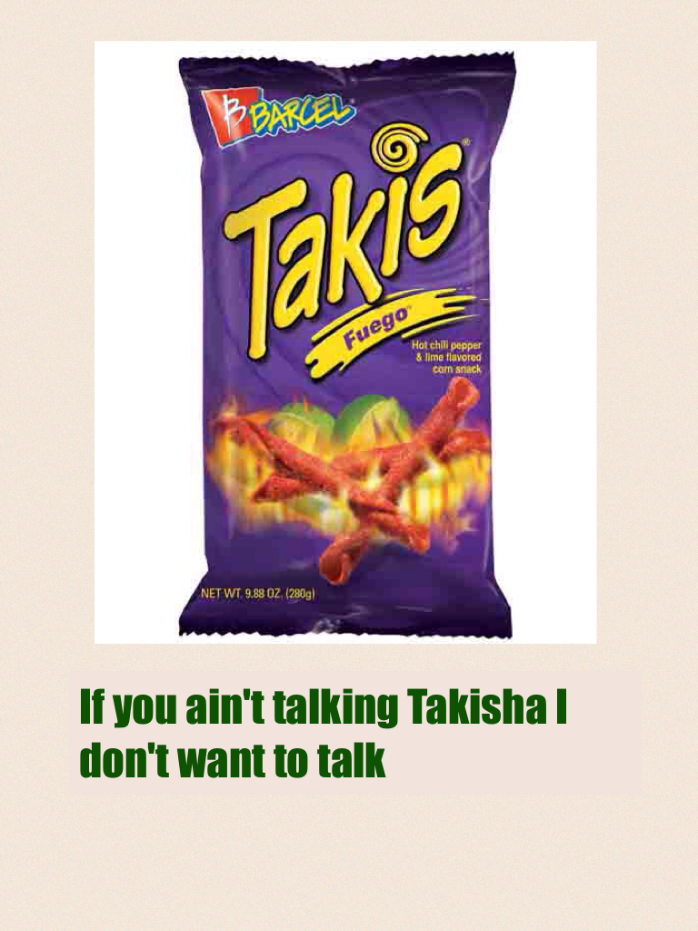 If you ain't talking Takisha I don't want to talk 