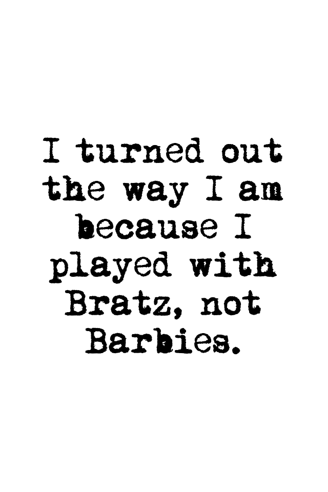 I turned out the way I am because I played with Bratz, not Barbies.