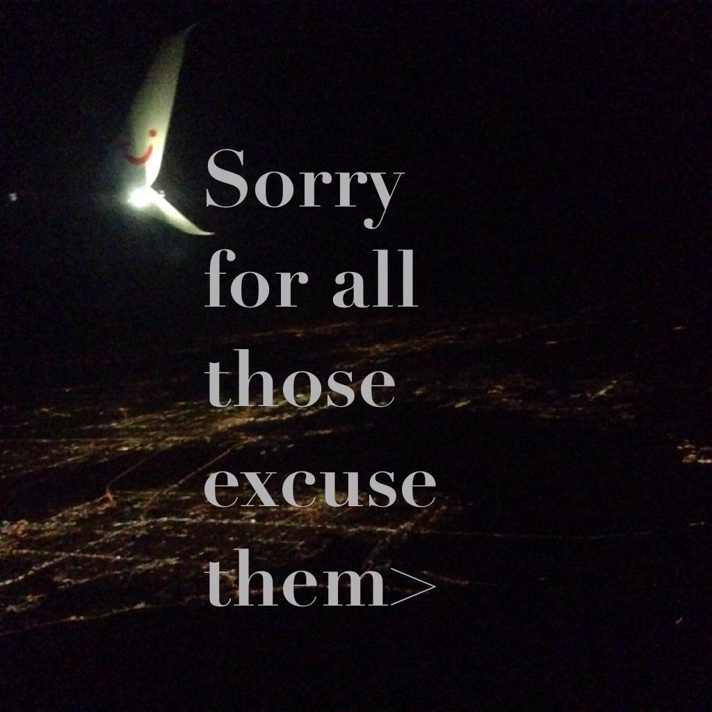 Sorry for all those excuse them>