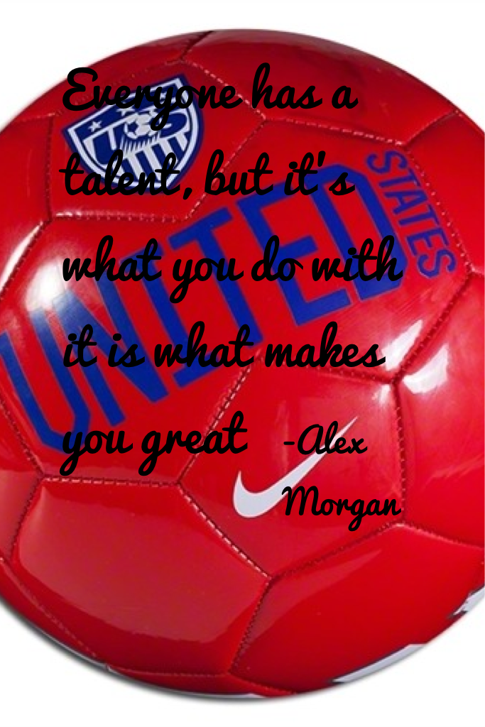 Everyone has a talent, but it's what you do with it is what makes you great -Alex morgan
