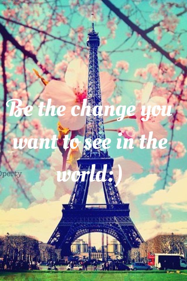 Be the change you want to see in the world:)