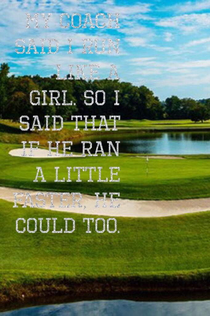 My coach said I run like a girl. So I said that if he ran a little faster, he could too.  
I love this quote by Mia Hamms;)