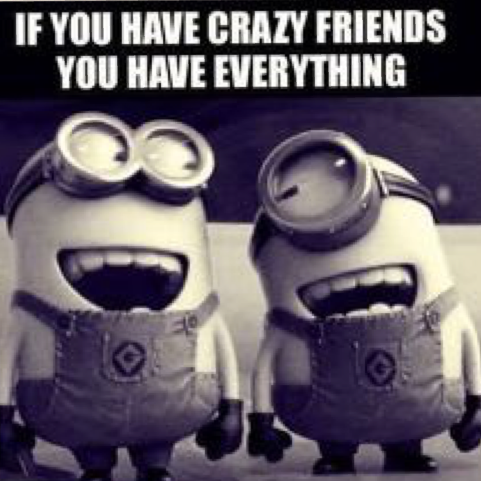 If you have crazy friends you have everything 