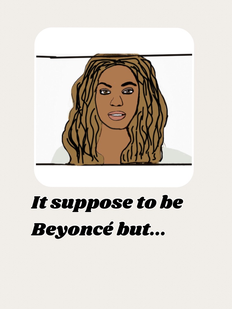 It suppose to be Beyoncé but...