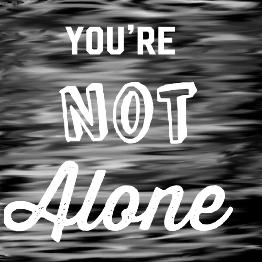 You’re never alone and never forget it.
This is my life moto and always will be so no matter what you go though live life always know there are other people living just like you. YOU’RE NOT ALONE 